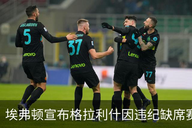 埃弗顿宣布格拉利什因违纪缺席赛事名单的案例分析