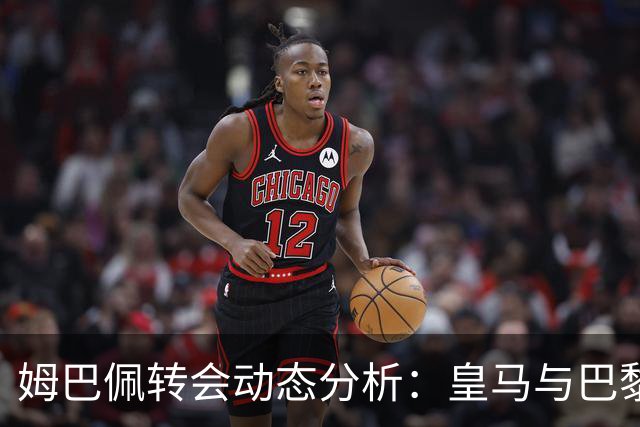 姆巴佩转会动态分析：皇马与巴黎的博弈